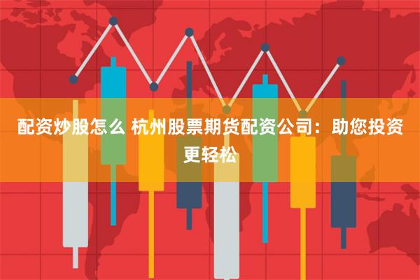 配资炒股怎么 杭州股票期货配资公司：助您投资更轻松