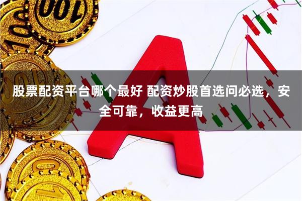 股票配资平台哪个最好 配资炒股首选问必选，安全可靠，收益更高