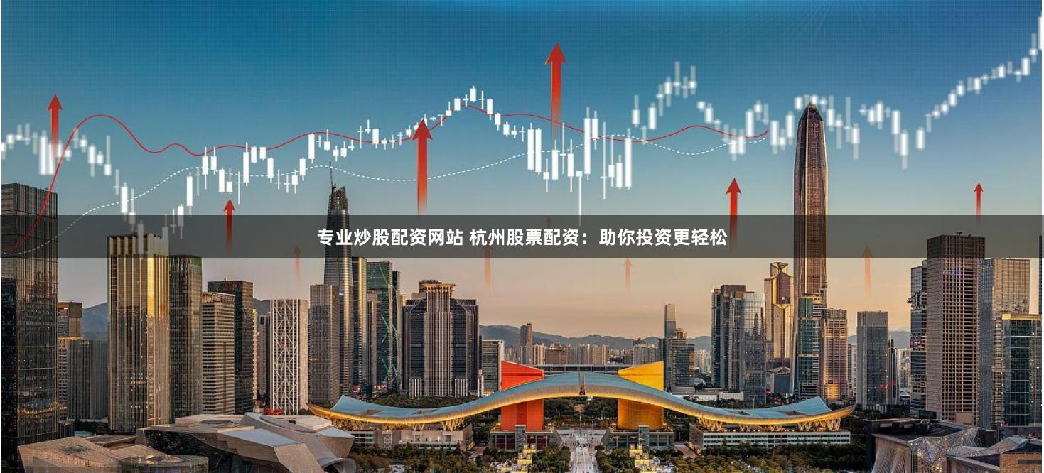 专业炒股配资网站 杭州股票配资：助你投资更轻松