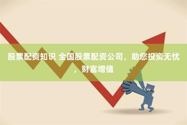 股票配资知识 全国股票配资公司，助您投资无忧，财富增值