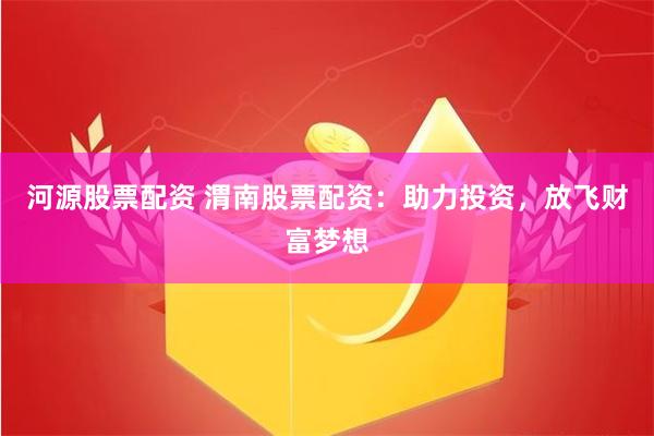 河源股票配资 渭南股票配资：助力投资，放飞财富梦想