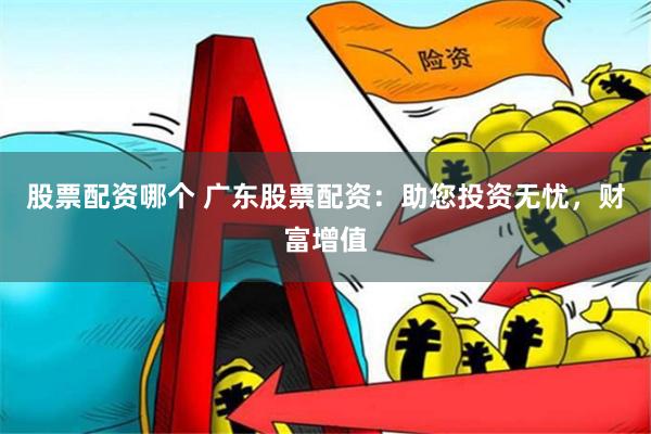 股票配资哪个 广东股票配资：助您投资无忧，财富增值
