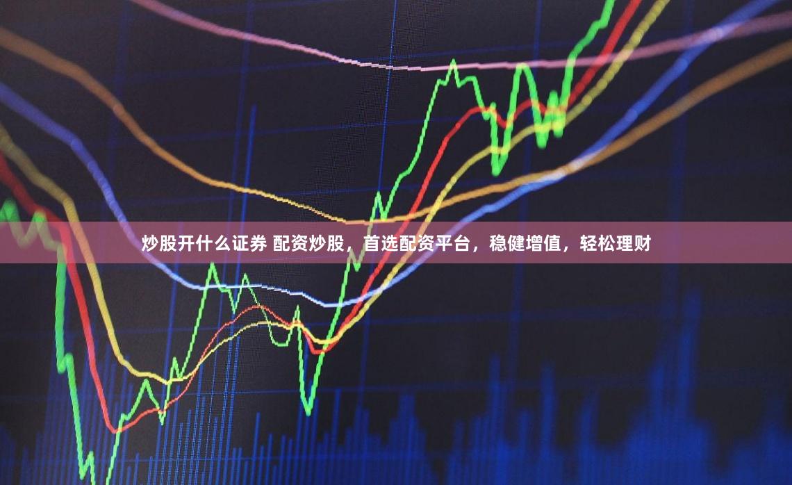 炒股开什么证券 配资炒股，首选配资平台，稳健增值，轻松理财