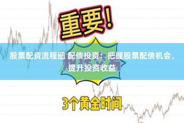 股票配资流程图 配债投资：把握股票配债机会，提升投资收益