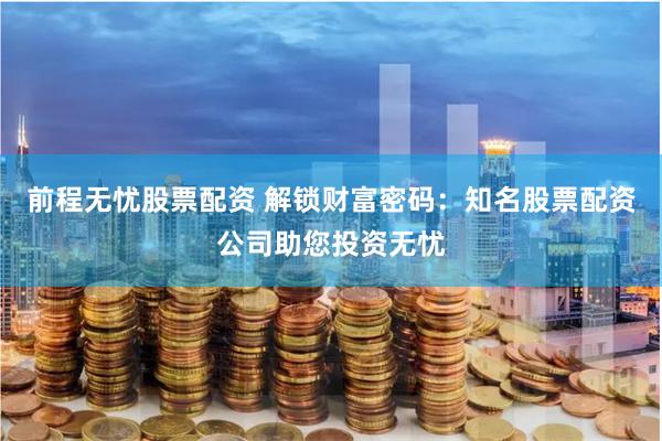 前程无忧股票配资 解锁财富密码：知名股票配资公司助您投资无忧