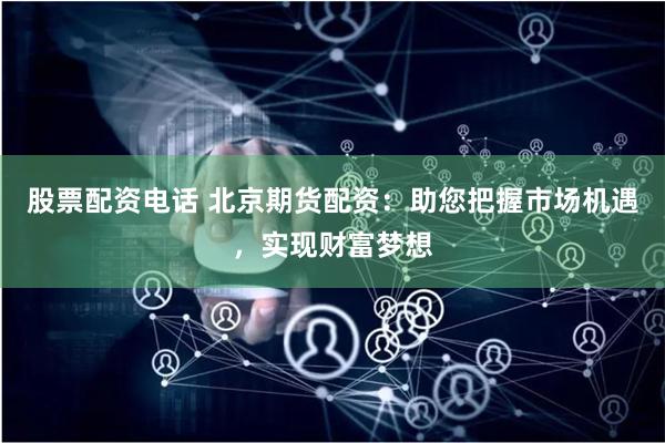 股票配资电话 北京期货配资：助您把握市场机遇，实现财富梦想