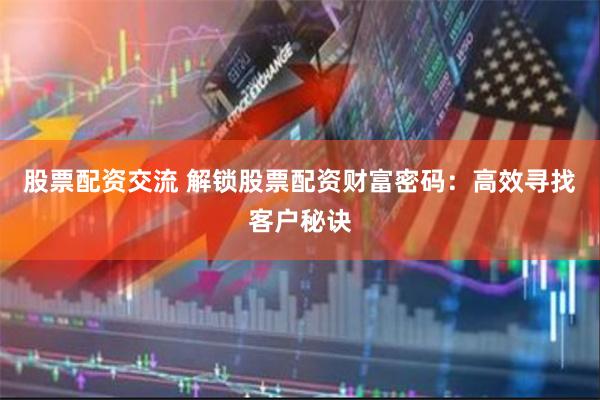 股票配资交流 解锁股票配资财富密码：高效寻找客户秘诀