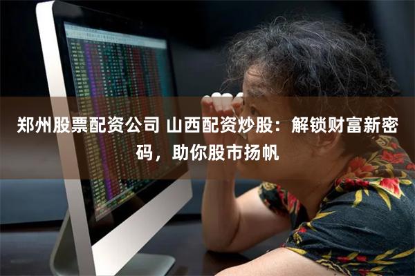 郑州股票配资公司 山西配资炒股：解锁财富新密码，助你股市扬帆