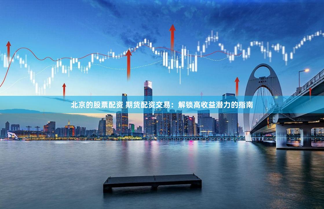 北京的股票配资 期货配资交易：解锁高收益潜力的指南