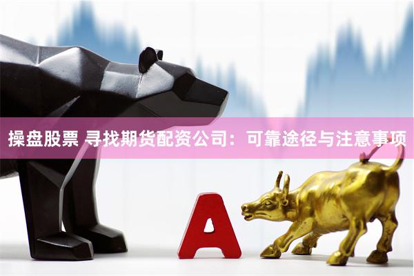 操盘股票 寻找期货配资公司：可靠途径与注意事项