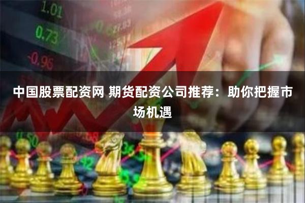 中国股票配资网 期货配资公司推荐：助你把握市场机遇