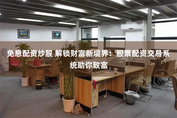 免息配资炒股 解锁财富新境界：股票配资交易系统助你致富