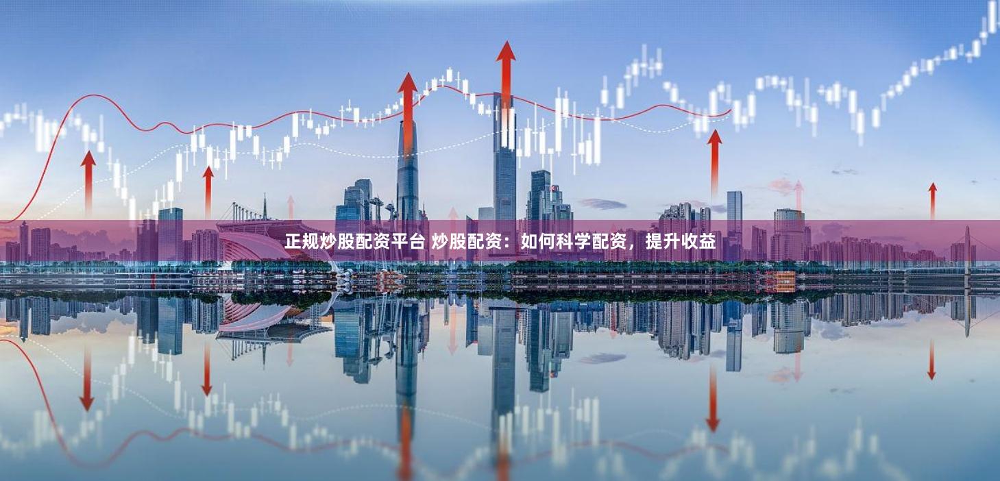 正规炒股配资平台 炒股配资：如何科学配资，提升收益