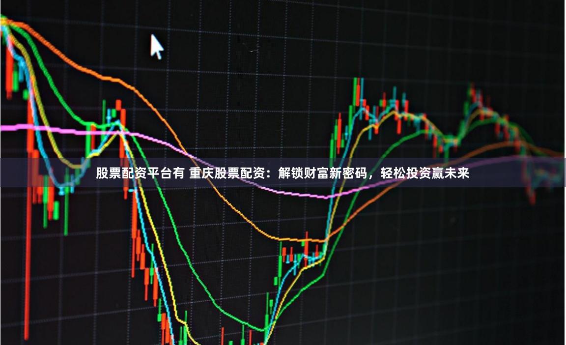 股票配资平台有 重庆股票配资：解锁财富新密码，轻松投资赢未来